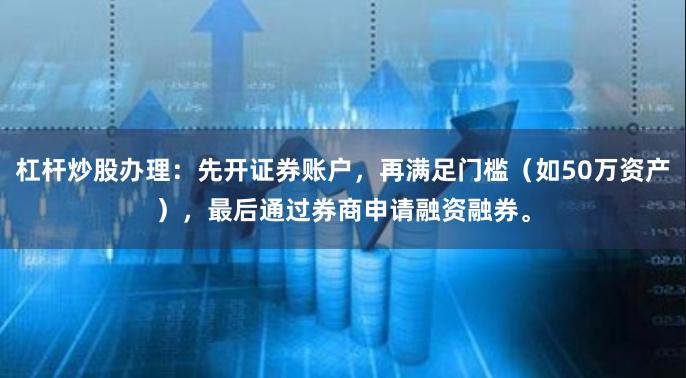 杠杆炒股办理：先开证券账户，再满足门槛（如50万资产），最后通过券商申请融资融券。