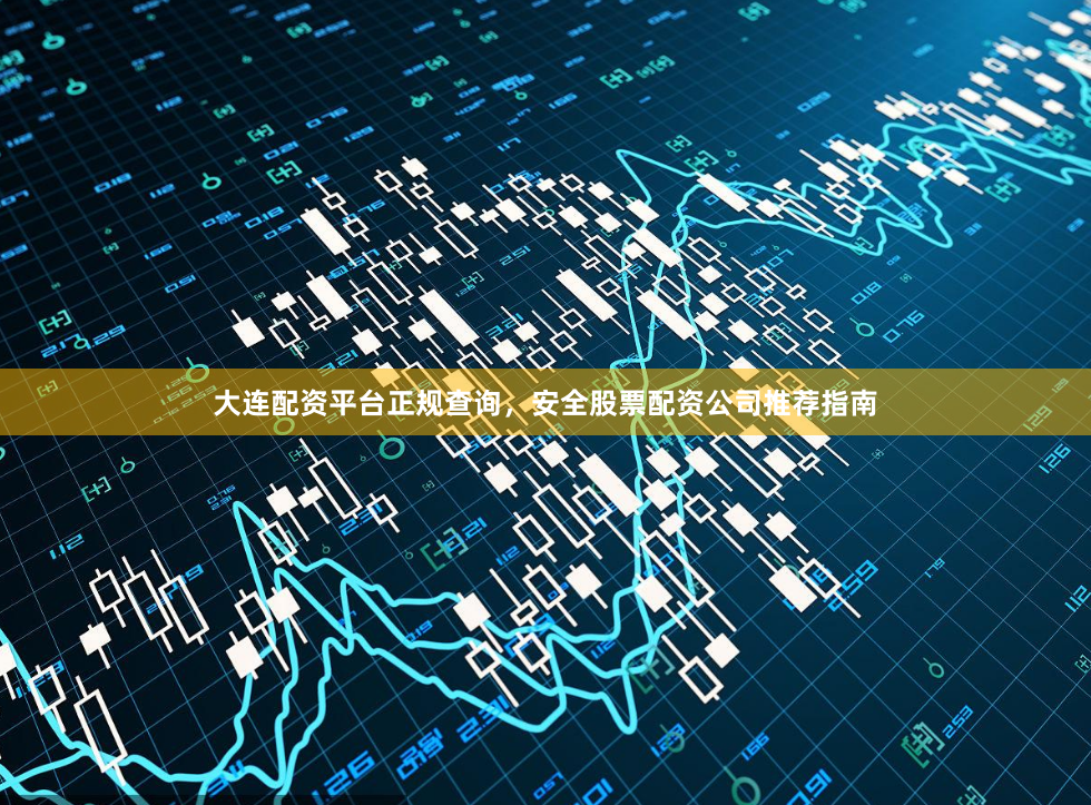 大连配资平台正规查询，安全股票配资公司推荐指南