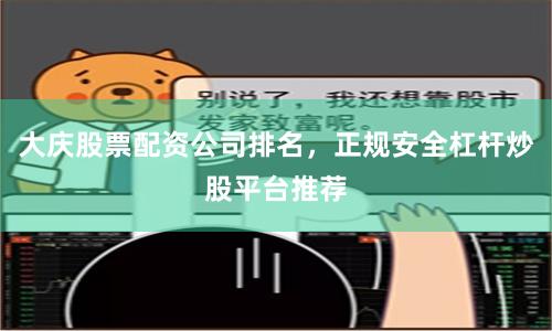 大庆股票配资公司排名，正规安全杠杆炒股平台推荐