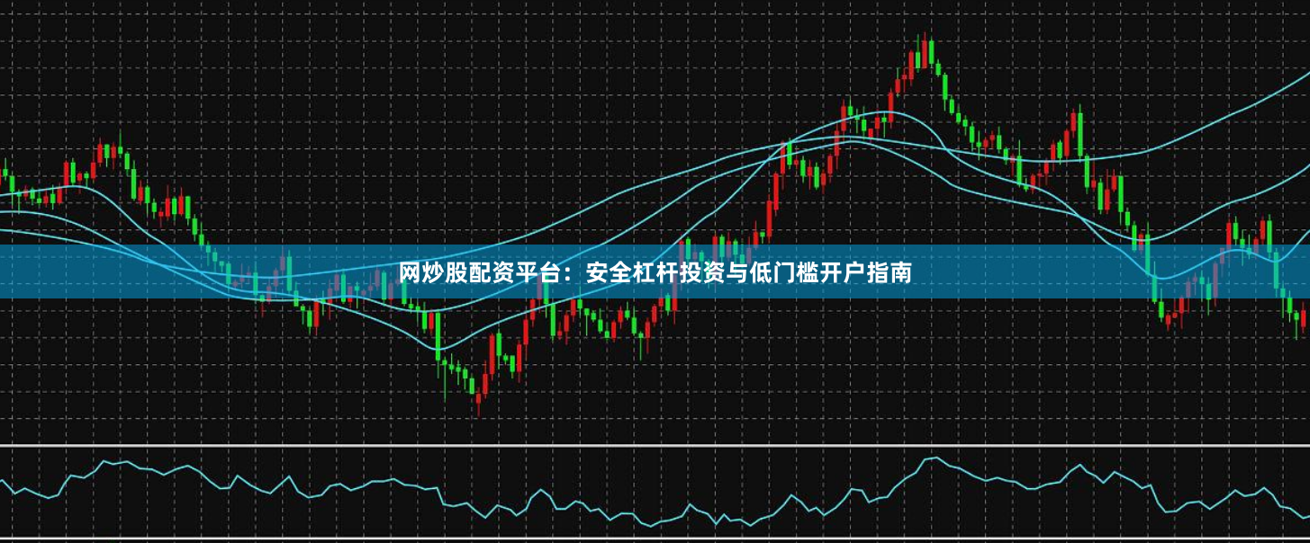 网炒股配资平台：安全杠杆投资与低门槛开户指南