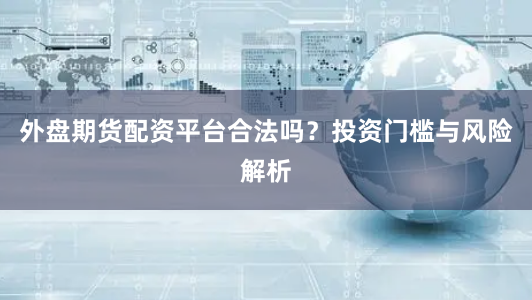 外盘期货配资平台合法吗？投资门槛与风险解析