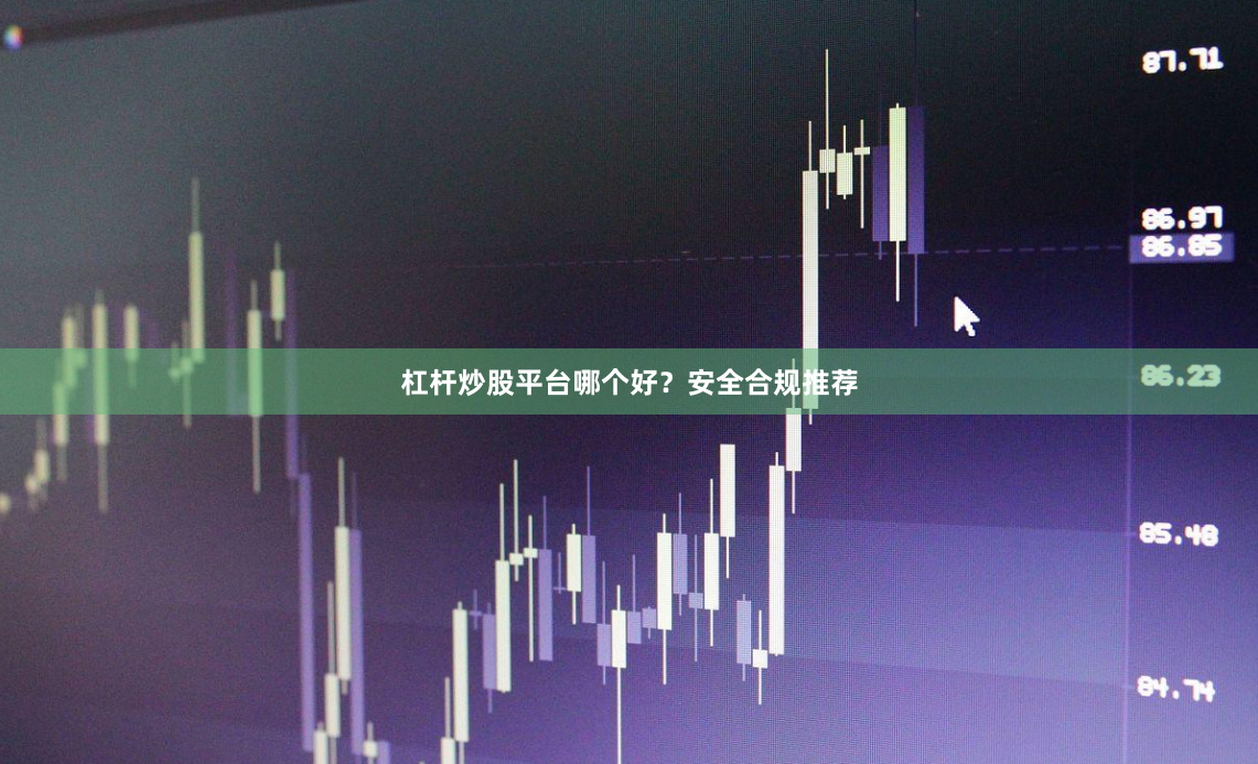 杠杆炒股平台哪个好？安全合规推荐