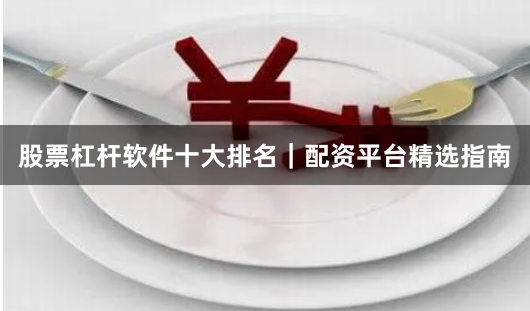 股票杠杆软件十大排名｜配资平台精选指南