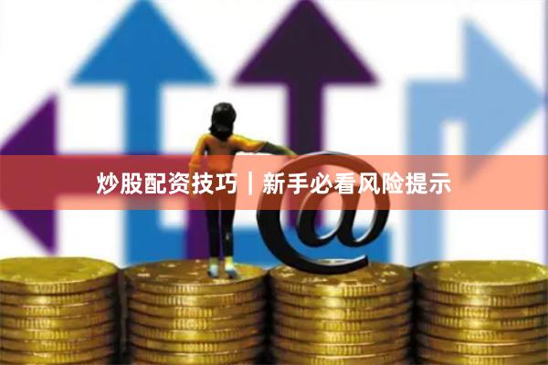 炒股配资技巧|新手必看风险提示
