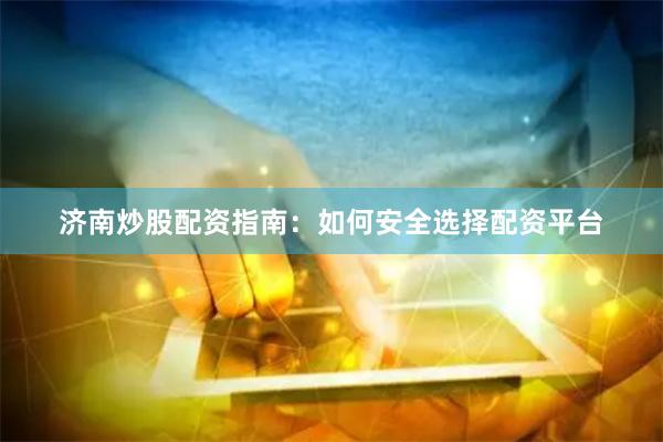 济南炒股配资指南：如何安全选择配资平台