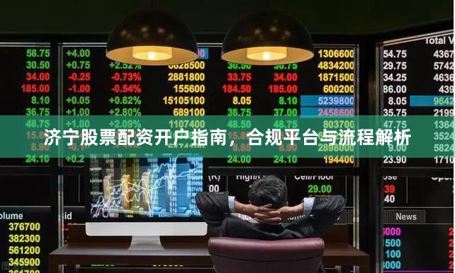 济宁股票配资开户指南，合规平台与流程解析