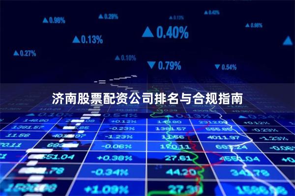 济南股票配资公司排名与合规指南