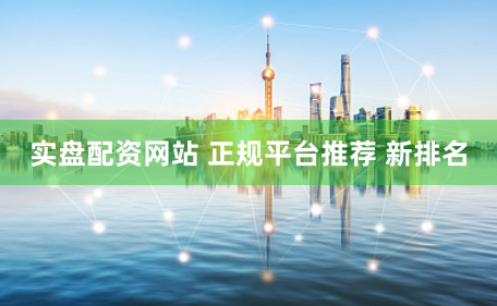 实盘配资网站 正规平台推荐 新排名