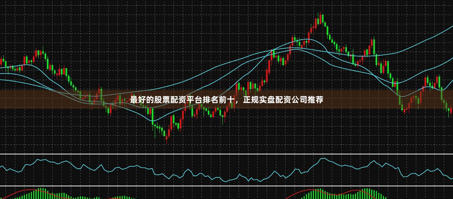 最好的股票配资平台排名前十，正规实盘配资公司推荐