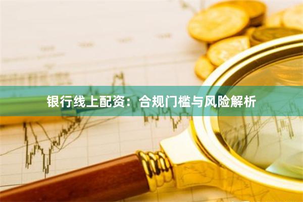 银行线上配资：合规门槛与风险解析