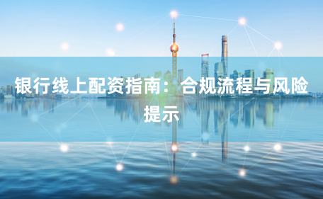 银行线上配资指南：合规流程与风险提示