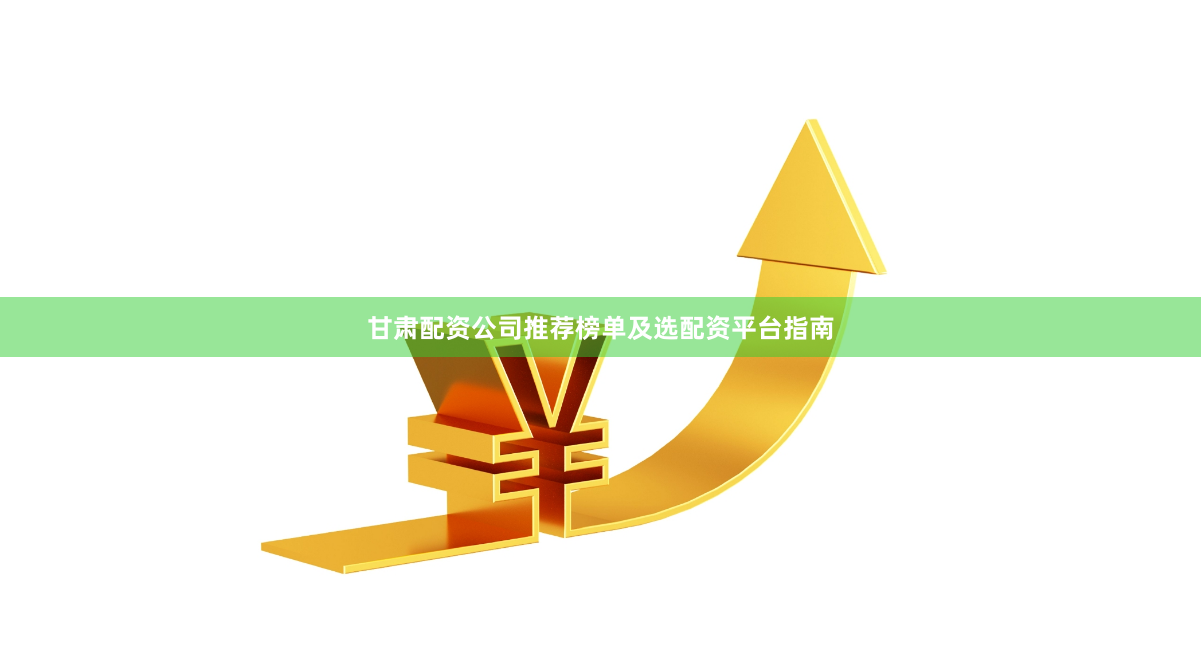 甘肃配资公司推荐榜单及选配资平台指南