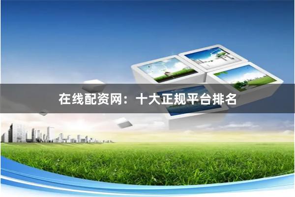 在线配资网：十大正规平台排名