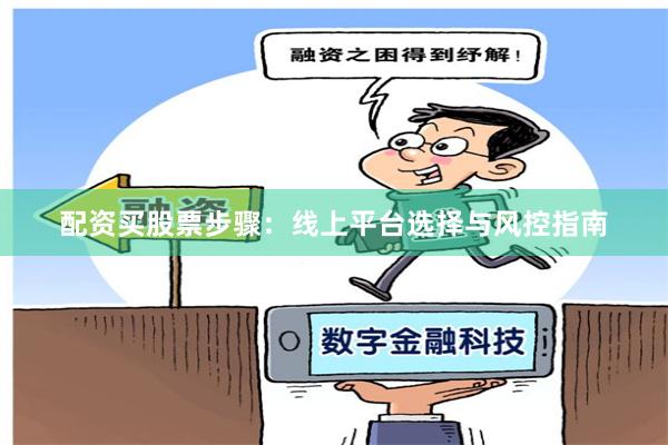 配资买股票步骤：线上平台选择与风控指南