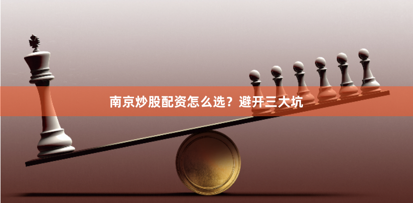 南京炒股配资怎么选？避开三大坑