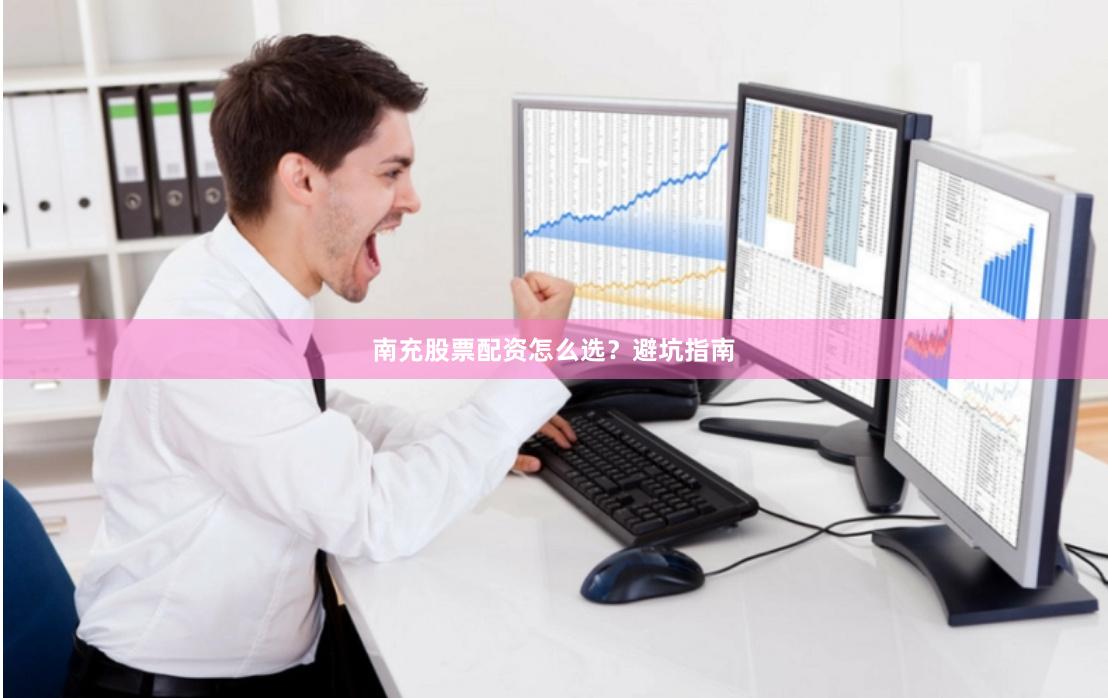 南充股票配资怎么选？避坑指南