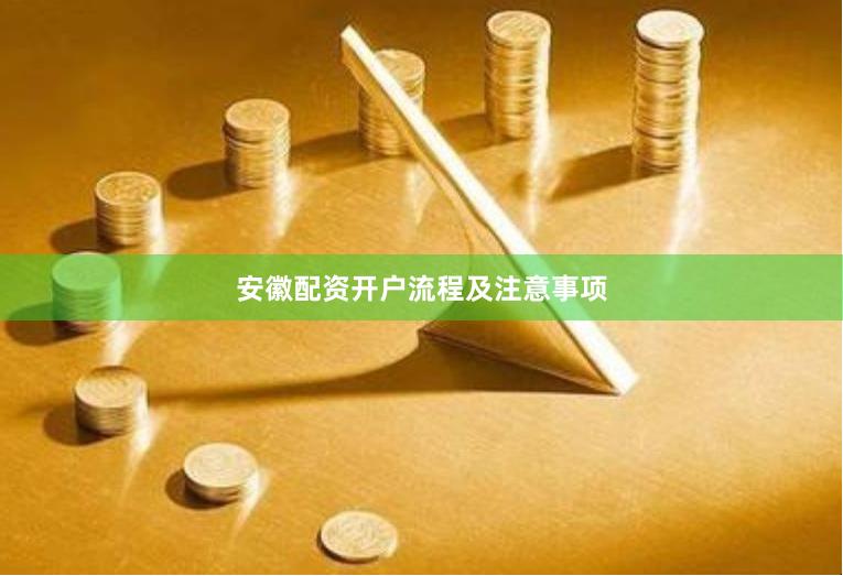 安徽配资开户流程及注意事项