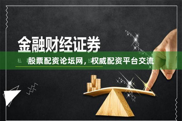股票配资论坛网，权威配资平台交流
