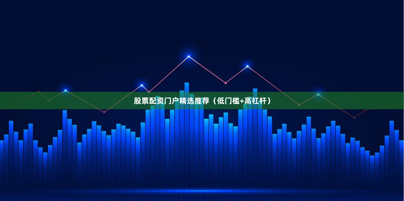 股票配资门户精选推荐（低门槛+高杠杆）